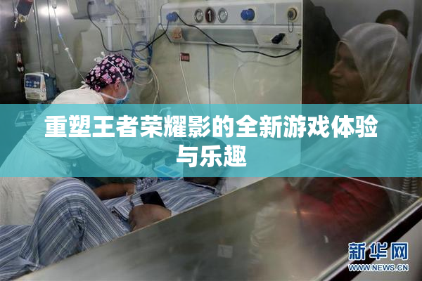 重塑王者荣耀影的全新游戏体验与乐趣