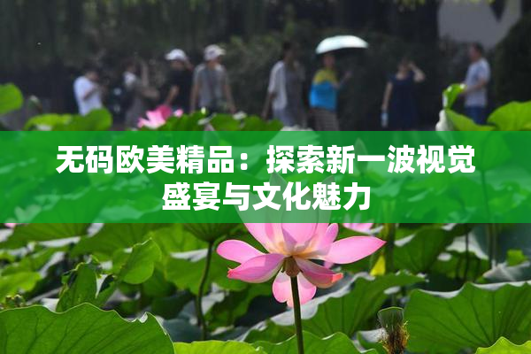 无码欧美精品：探索新一波视觉盛宴与文化魅力