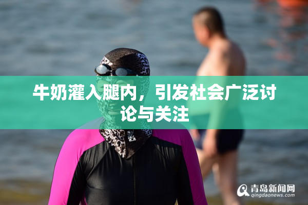 牛奶灌入腿内，引发社会广泛讨论与关注