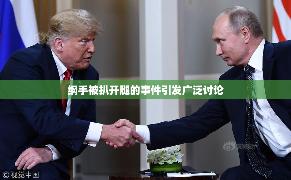 纲手被扒开腿的事件引发广泛讨论