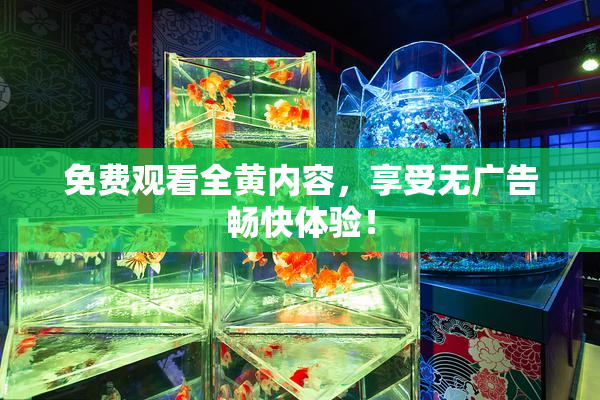 免费观看全黄内容，享受无广告畅快体验！