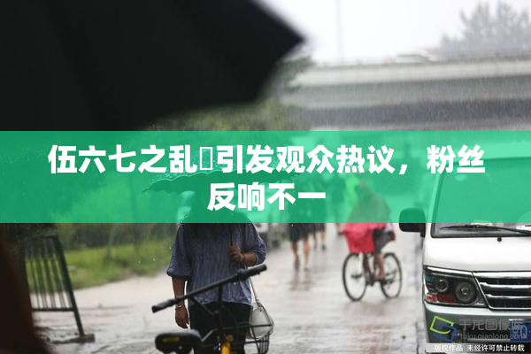 伍六七之乱婬引发观众热议，粉丝反响不一