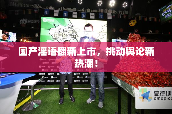 国产淫语翻新上市，挑动舆论新热潮！