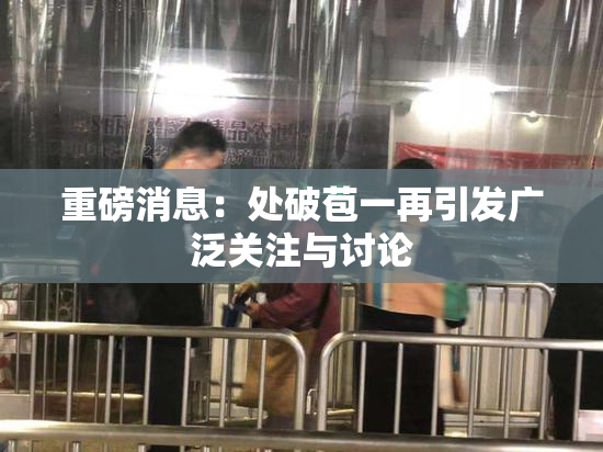 重磅消息：处破苞一再引发广泛关注与讨论