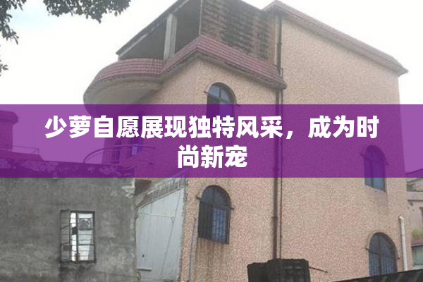 少萝自愿展现独特风采，成为时尚新宠