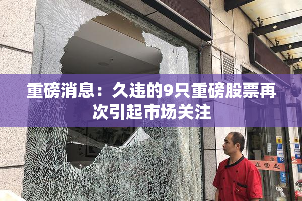 重磅消息：久违的9只重磅股票再次引起市场关注