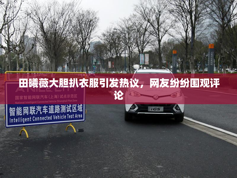 田曦薇大胆扒衣服引发热议，网友纷纷围观评论