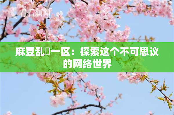 麻豆乱婬一区：探索这个不可思议的网络世界