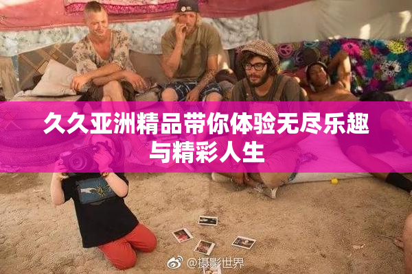 久久亚洲精品带你体验无尽乐趣与精彩人生