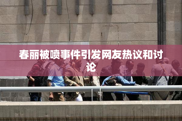 春丽被喷事件引发网友热议和讨论