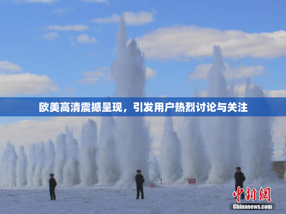 欧美高清震撼呈现，引发用户热烈讨论与关注
