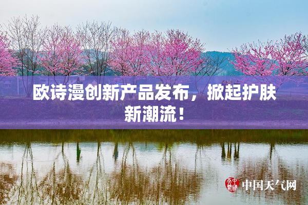 欧诗漫创新产品发布，掀起护肤新潮流！