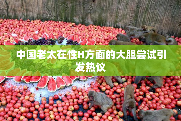 中国老太在性H方面的大胆尝试引发热议