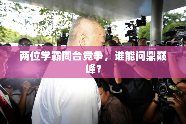两位学霸同台竞争，谁能问鼎巅峰？