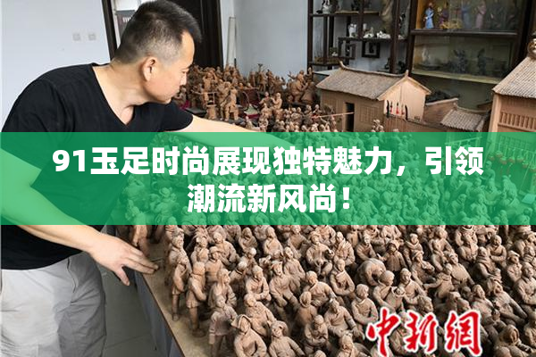 91玉足时尚展现独特魅力，引领潮流新风尚！