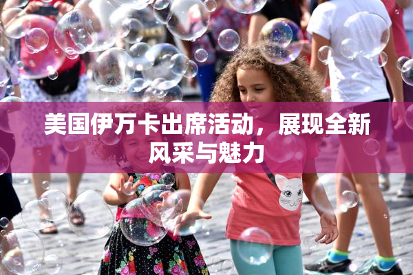 美国伊万卡出席活动，展现全新风采与魅力