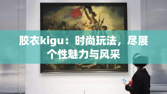 胶衣kigu：时尚玩法，尽展个性魅力与风采