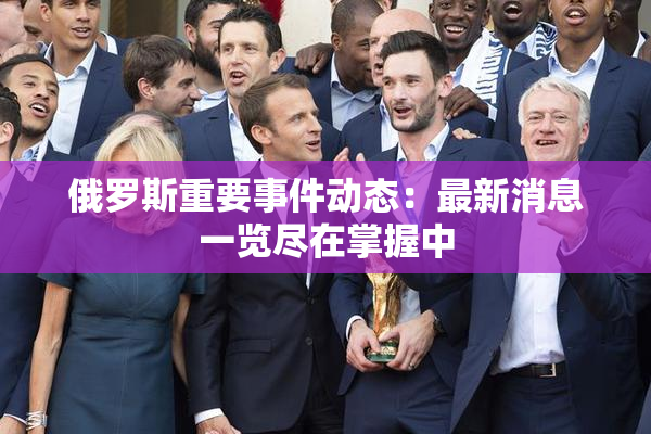 俄罗斯重要事件动态：最新消息一览尽在掌握中