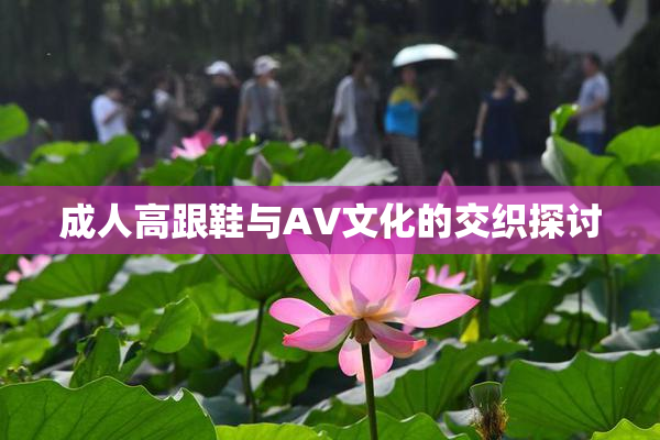 成人高跟鞋与AV文化的交织探讨