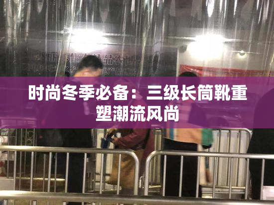 时尚冬季必备：三级长筒靴重塑潮流风尚