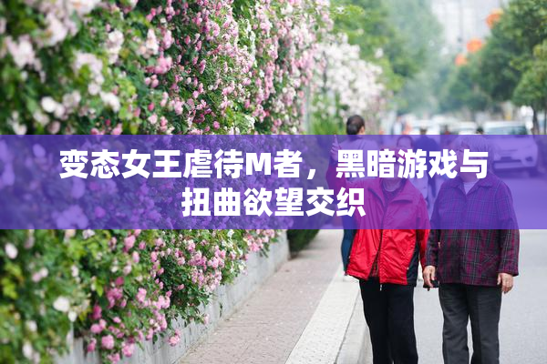 变态女王虐待M者，黑暗游戏与扭曲欲望交织