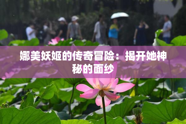 娜美妖姬的传奇冒险：揭开她神秘的面纱