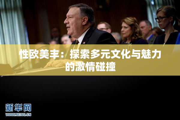 性欧美丰：探索多元文化与魅力的激情碰撞