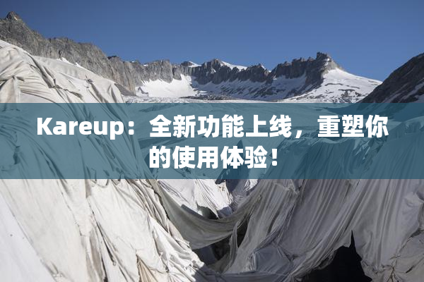 Kareup：全新功能上线，重塑你的使用体验！