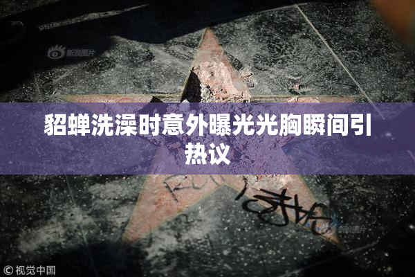 貂蝉洗澡时意外曝光光胸瞬间引热议