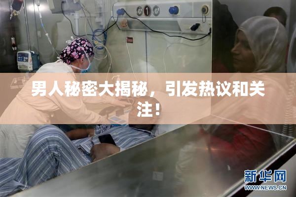 男人秘密大揭秘，引发热议和关注！
