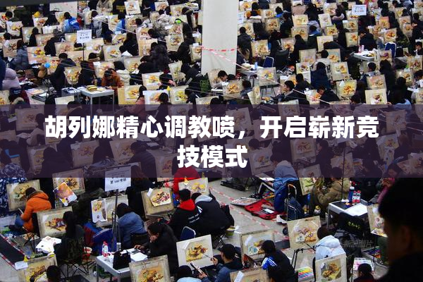 胡列娜精心调教喷，开启崭新竞技模式