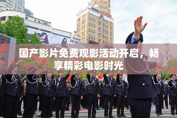 国产影片免费观影活动开启，畅享精彩电影时光