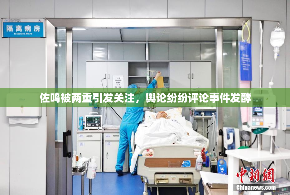 佐鸣被两重引发关注，舆论纷纷评论事件发酵
