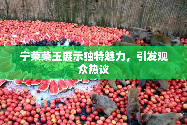 宁荣荣玉展示独特魅力，引发观众热议