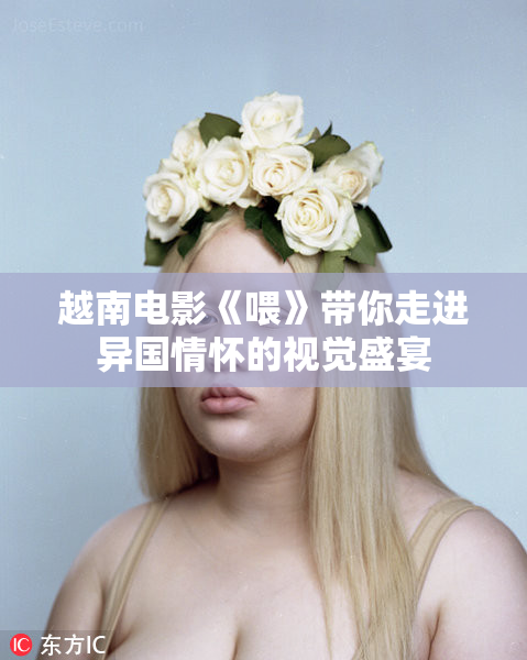 越南电影《喂》带你走进异国情怀的视觉盛宴
