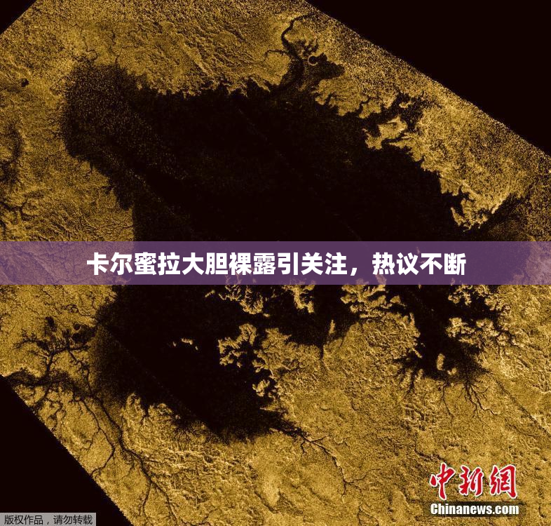 卡尔蜜拉大胆裸露引关注，热议不断