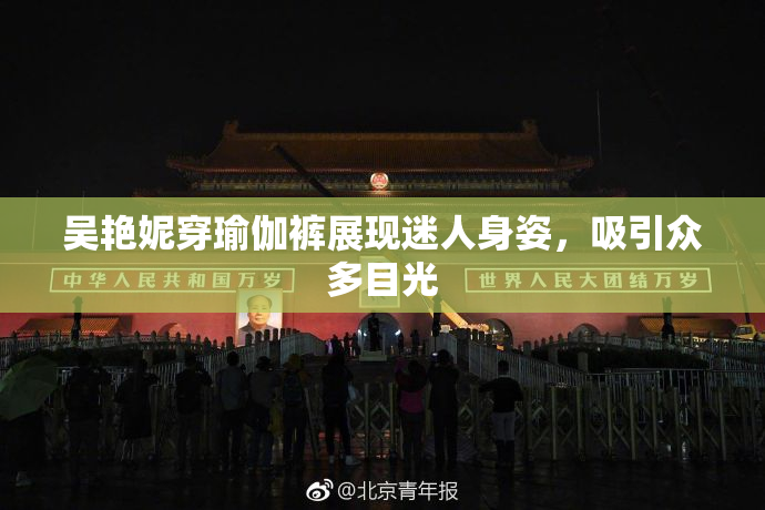 吴艳妮穿瑜伽裤展现迷人身姿，吸引众多目光