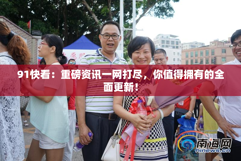 91快看：重磅资讯一网打尽，你值得拥有的全面更新！