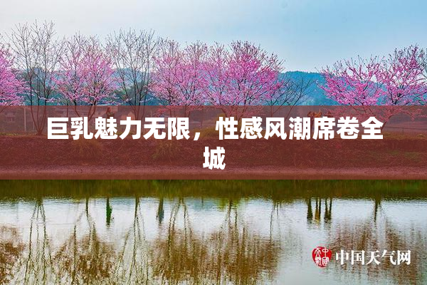 巨乳魅力无限，性感风潮席卷全城
