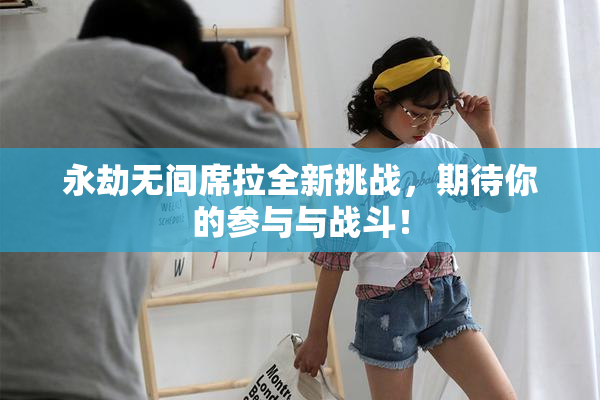 永劫无间席拉全新挑战，期待你的参与与战斗！