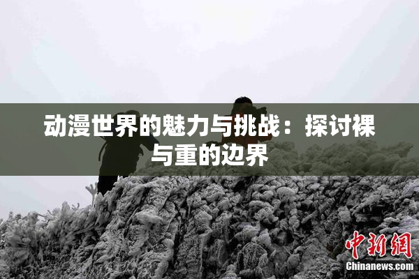 动漫世界的魅力与挑战：探讨裸与重的边界