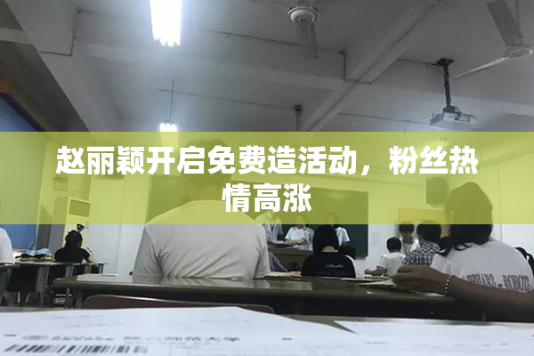 赵丽颖开启免费造活动，粉丝热情高涨