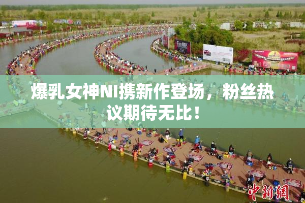 爆乳女神NI携新作登场，粉丝热议期待无比！