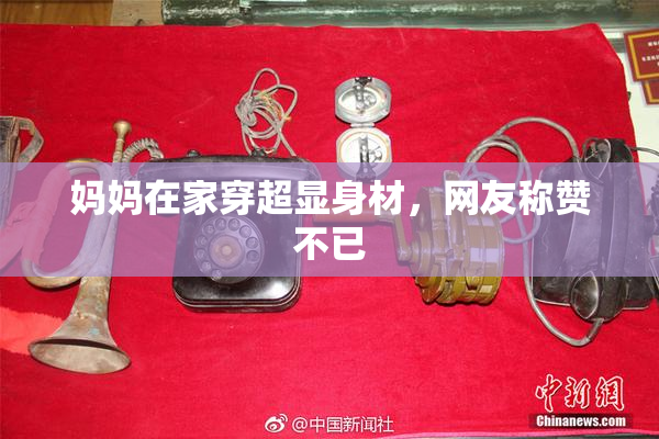 妈妈在家穿超显身材，网友称赞不已