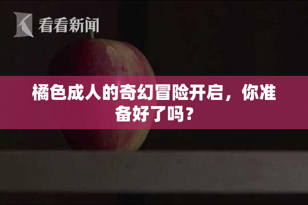 橘色成人的奇幻冒险开启，你准备好了吗？