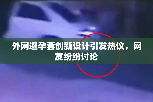 外网避孕套创新设计引发热议，网友纷纷讨论
