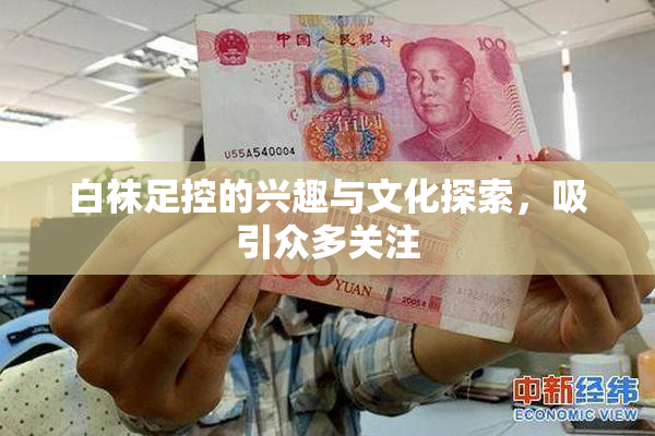 白袜足控的兴趣与文化探索，吸引众多关注