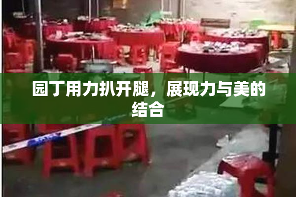 园丁用力扒开腿，展现力与美的结合