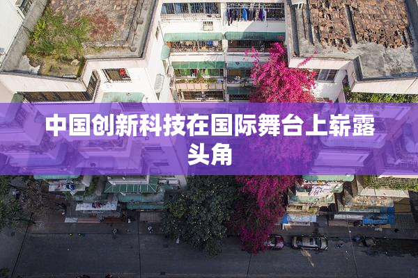 中国创新科技在国际舞台上崭露头角