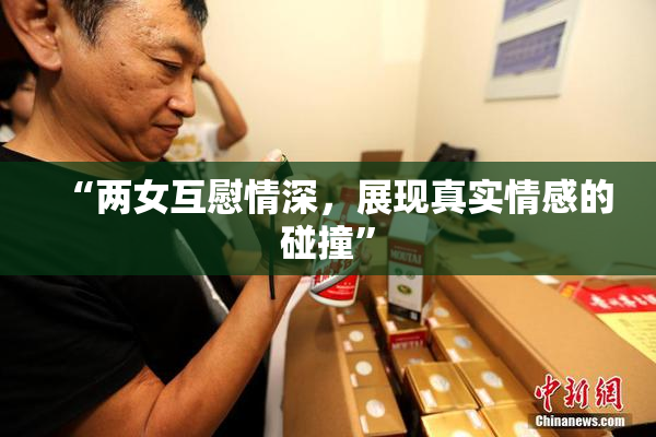 “两女互慰情深，展现真实情感的碰撞”
